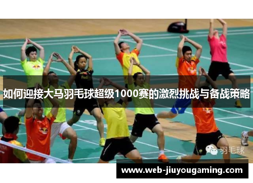 如何迎接大马羽毛球超级1000赛的激烈挑战与备战策略