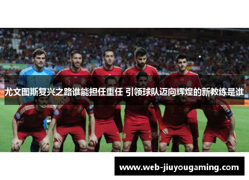 尤文图斯复兴之路谁能担任重任 引领球队迈向辉煌的新教练是谁