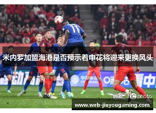 米内罗加盟海港是否预示着申花将迎来更换风头