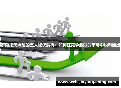 罗斯托夫崛起的五大秘诀解析：如何在竞争激烈的市场中脱颖而出