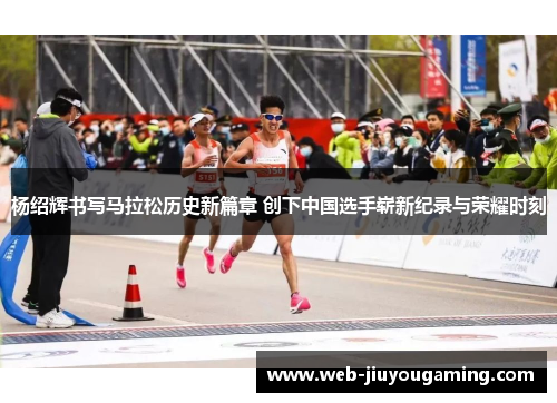 杨绍辉书写马拉松历史新篇章 创下中国选手崭新纪录与荣耀时刻