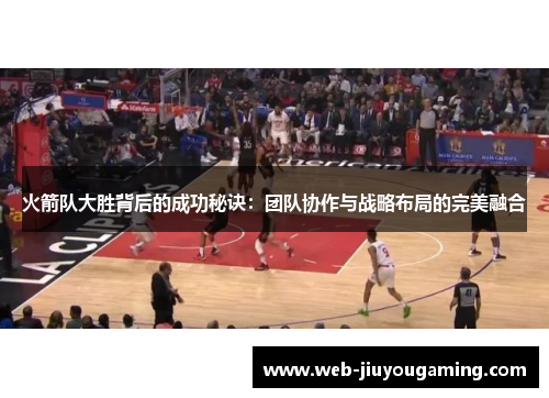 火箭队大胜背后的成功秘诀：团队协作与战略布局的完美融合