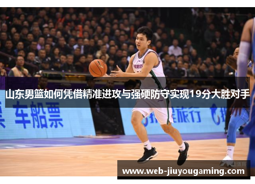 山东男篮如何凭借精准进攻与强硬防守实现19分大胜对手