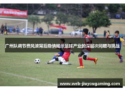 广州队调节费风波背后隐情揭示足球产业的深层次问题与挑战