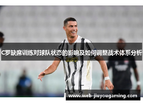 C罗缺席训练对球队状态的影响及如何调整战术体系分析