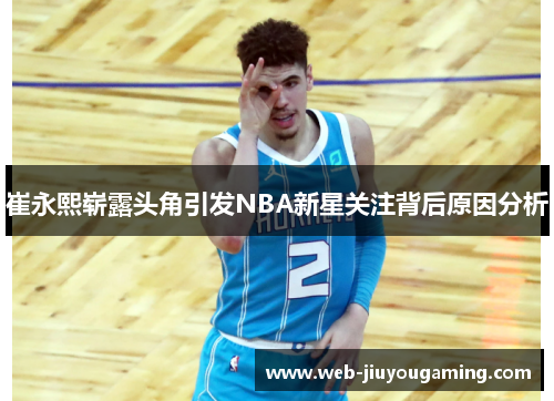 崔永熙崭露头角引发NBA新星关注背后原因分析