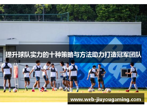 提升球队实力的十种策略与方法助力打造冠军团队