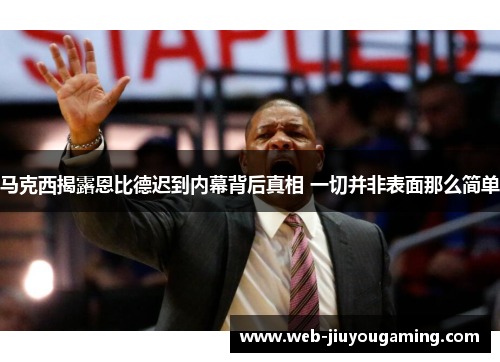 马克西揭露恩比德迟到内幕背后真相 一切并非表面那么简单