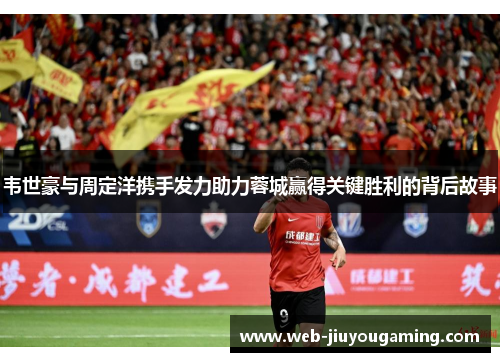 韦世豪与周定洋携手发力助力蓉城赢得关键胜利的背后故事
