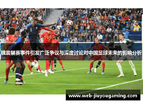 魏震禁赛事件引发广泛争议与深度讨论对中国足球未来的影响分析