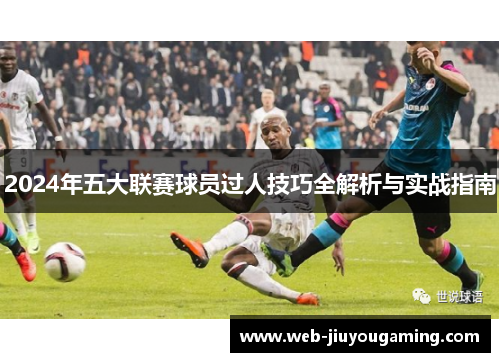 2024年五大联赛球员过人技巧全解析与实战指南