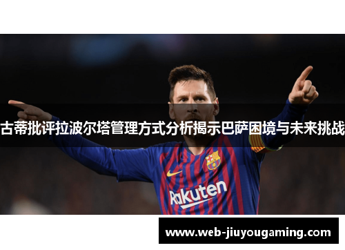 古蒂批评拉波尔塔管理方式分析揭示巴萨困境与未来挑战