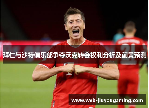 拜仁与沙特俱乐部争夺沃克转会权利分析及前景预测