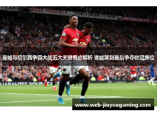 曼城与切尔西争四大战五大关键看点解析 谁能笑到最后争夺欧冠席位