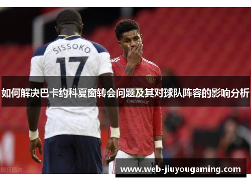 如何解决巴卡约科夏窗转会问题及其对球队阵容的影响分析