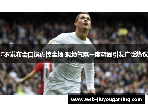 C罗发布会口误震惊全场 现场气氛一度凝固引发广泛热议
