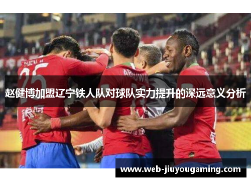 赵健博加盟辽宁铁人队对球队实力提升的深远意义分析