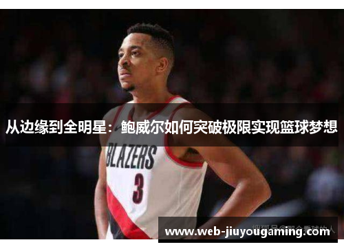 从边缘到全明星：鲍威尔如何突破极限实现篮球梦想