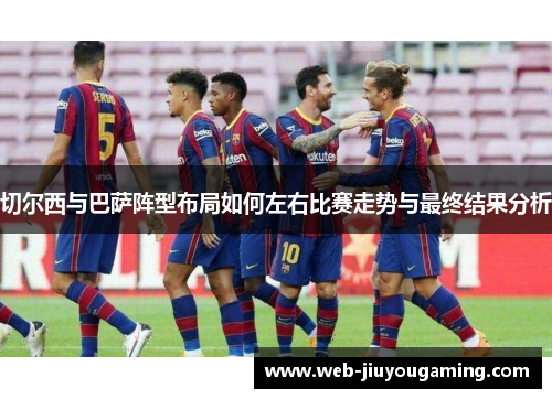 切尔西与巴萨阵型布局如何左右比赛走势与最终结果分析