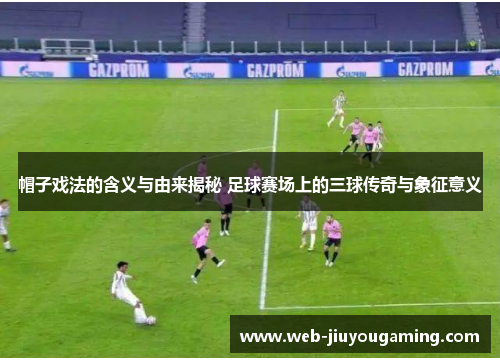 帽子戏法的含义与由来揭秘 足球赛场上的三球传奇与象征意义