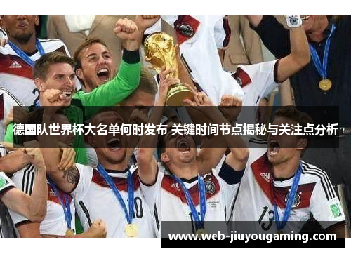 德国队世界杯大名单何时发布 关键时间节点揭秘与关注点分析