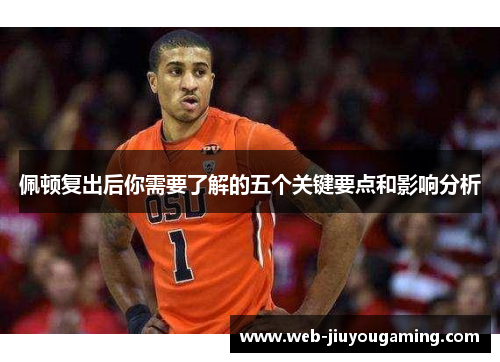 佩顿复出后你需要了解的五个关键要点和影响分析