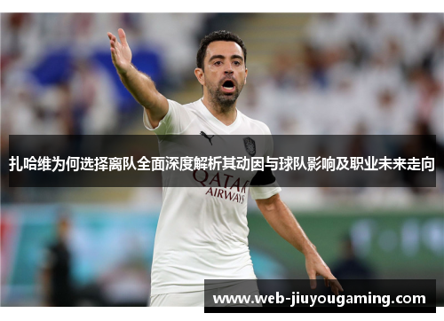 扎哈维为何选择离队全面深度解析其动因与球队影响及职业未来走向