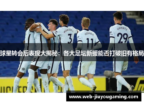 球星转会后表现大揭秘：各大足坛新援能否打破旧有格局