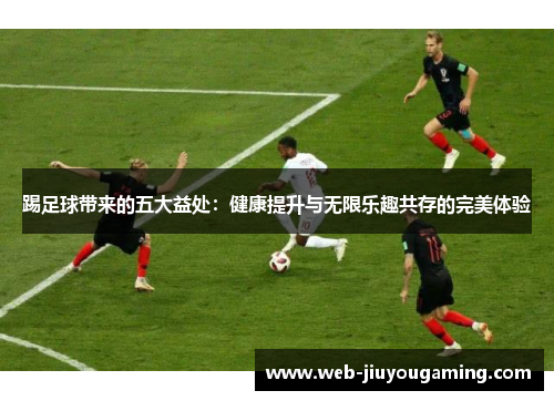 踢足球带来的五大益处：健康提升与无限乐趣共存的完美体验