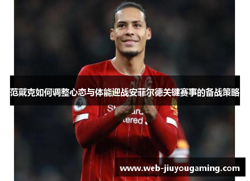 范戴克如何调整心态与体能迎战安菲尔德关键赛事的备战策略