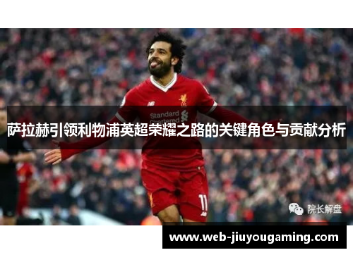 萨拉赫引领利物浦英超荣耀之路的关键角色与贡献分析