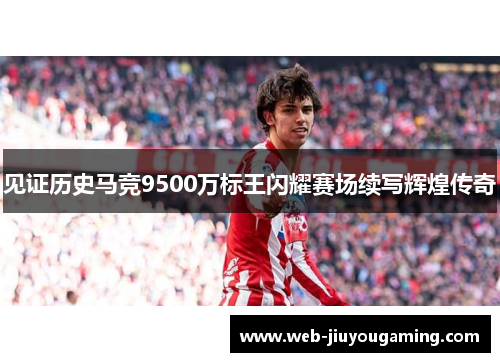 见证历史马竞9500万标王闪耀赛场续写辉煌传奇 见证历史马竞9500万标王闪耀赛场续写辉煌传奇