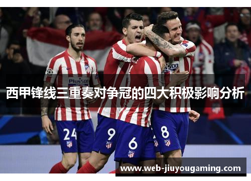 西甲锋线三重奏对争冠的四大积极影响分析 西甲锋线三重奏对争冠的四大积极影响分析