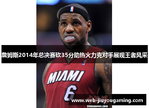 詹姆斯2014年总决赛砍35分助热火力克对手展现王者风采 詹姆斯2014年总决赛砍35分助热火力克对手展现王者风采