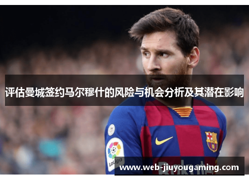 评估曼城签约马尔穆什的风险与机会分析及其潜在影响 评估曼城签约马尔穆什的风险与机会分析及其潜在影响
