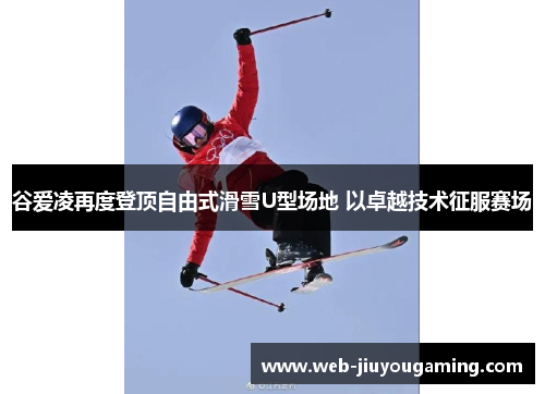 谷爱凌再度登顶自由式滑雪U型场地 以卓越技术征服赛场 谷爱凌再度登顶自由式滑雪U型场地 以卓越技术征服赛场