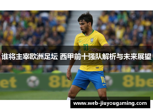 谁将主宰欧洲足坛 西甲前十强队解析与未来展望 谁将主宰欧洲足坛 西甲前十强队解析与未来展望