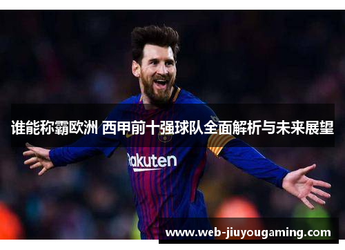 谁能称霸欧洲 西甲前十强球队全面解析与未来展望 谁能称霸欧洲 西甲前十强球队全面解析与未来展望