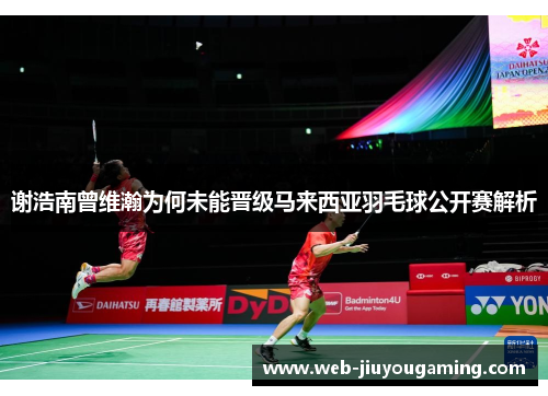 谢浩南曾维瀚为何未能晋级马来西亚羽毛球公开赛解析 谢浩南曾维瀚为何未能晋级马来西亚羽毛球公开赛解析