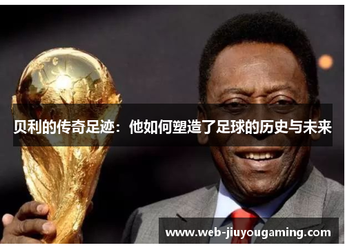 贝利的传奇足迹:他如何塑造了足球的历史与未来 贝利的传奇足迹:他如何塑造了足球的历史与未来