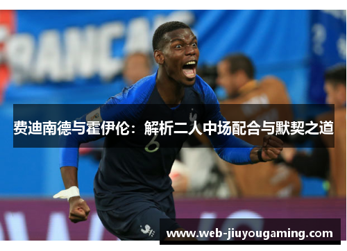费迪南德与霍伊伦:解析二人中场配合与默契之道 费迪南德与霍伊伦:解析二人中场配合与默契之道