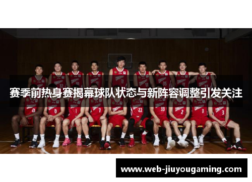 赛季前热身赛揭幕球队状态与新阵容调整引发关注 赛季前热身赛揭幕球队状态与新阵容调整引发关注