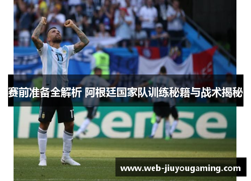 赛前准备全解析 阿根廷国家队训练秘籍与战术揭秘