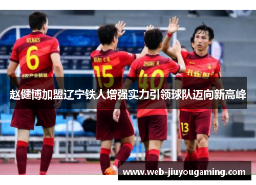 赵健博加盟辽宁铁人增强实力引领球队迈向新高峰 赵健博加盟辽宁铁人增强实力引领球队迈向新高峰