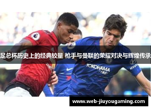 足总杯历史上的经典较量 枪手与曼联的荣耀对决与辉煌传承 足总杯历史上的经典较量 枪手与曼联的荣耀对决与辉煌传承