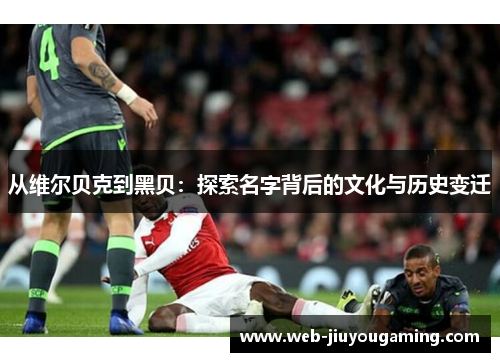 从维尔贝克到黑贝：探索名字背后的文化与历史变迁