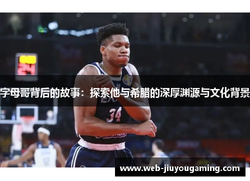 字母哥背后的故事:探索他与希腊的深厚渊源与文化背景 字母哥背后的故事:探索他与希腊的深厚渊源与文化背景