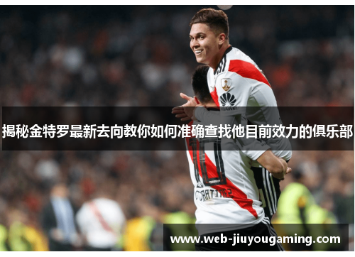 揭秘金特罗最新去向教你如何准确查找他目前效力的俱乐部 揭秘金特罗最新去向教你如何准确查找他目前效力的俱乐部