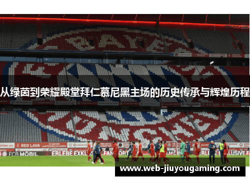 从绿茵到荣耀殿堂拜仁慕尼黑主场的历史传承与辉煌历程 从绿茵到荣耀殿堂拜仁慕尼黑主场的历史传承与辉煌历程