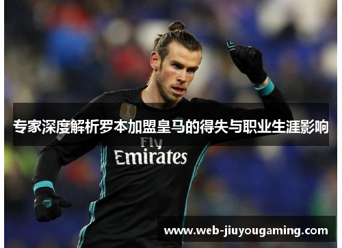 专家深度解析罗本加盟皇马的得失与职业生涯影响